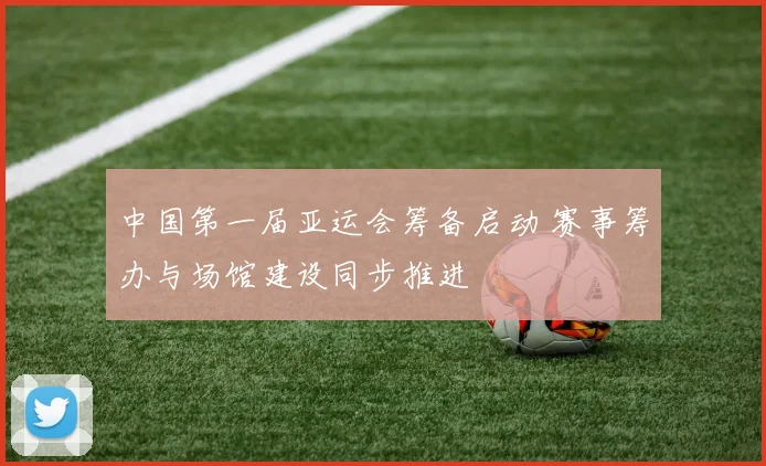 中国第一届亚运会筹备启动 赛事筹办与场馆建设同步推进