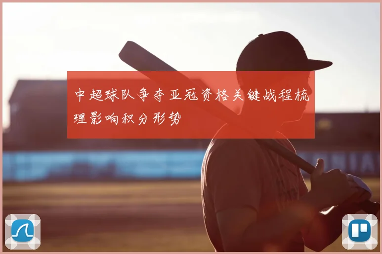 中超球队争夺亚冠资格关键战程梳理影响积分形势