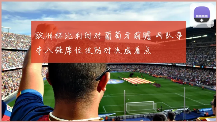 欧洲杯比利时对葡萄牙前瞻 两队争夺八强席位攻防对决成看点