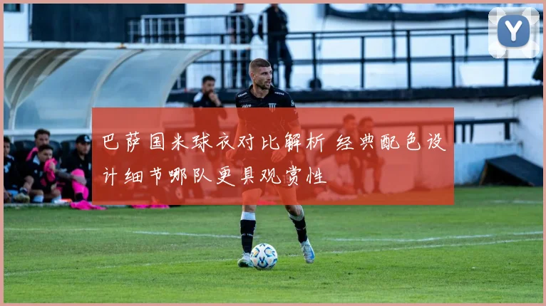 巴萨国米球衣对比解析 经典配色设计细节哪队更具观赏性