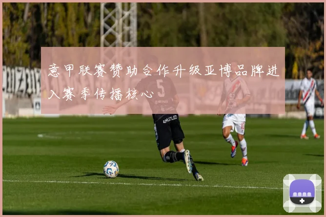 意甲联赛赞助合作升级亚博品牌进入赛季传播核心