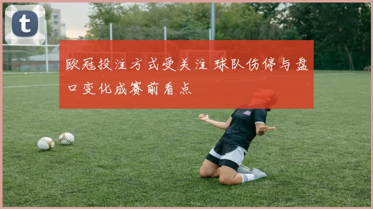 欧冠投注方式受关注 球队伤停与盘口变化成赛前看点