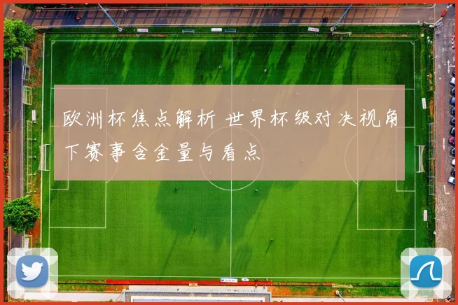 欧洲杯焦点解析 世界杯级对决视角下赛事含金量与看点