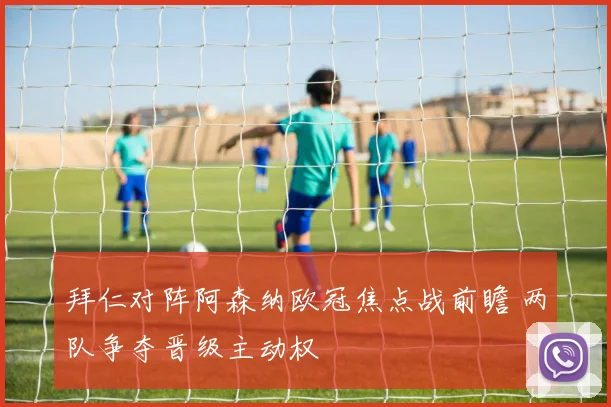 拜仁对阵阿森纳欧冠焦点战前瞻 两队争夺晋级主动权