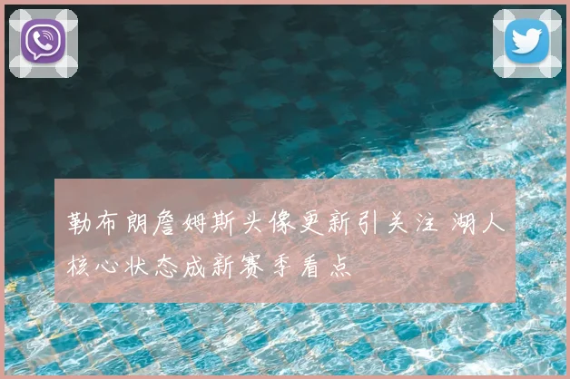勒布朗詹姆斯头像更新引关注 湖人核心状态成新赛季看点