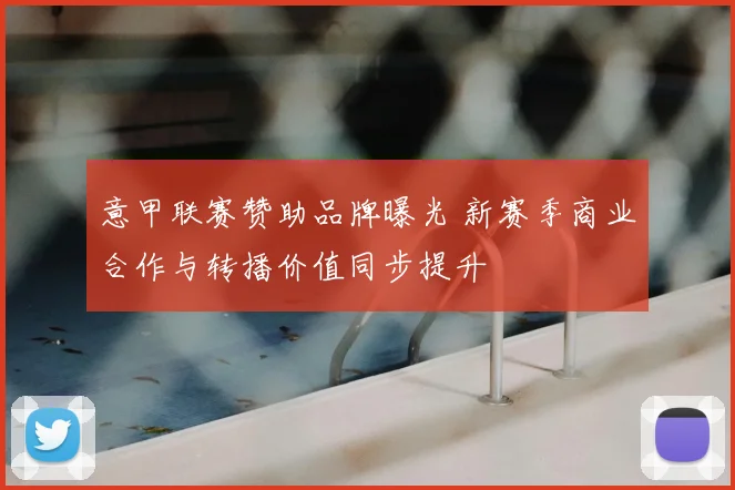 意甲联赛赞助品牌曝光 新赛季商业合作与转播价值同步提升