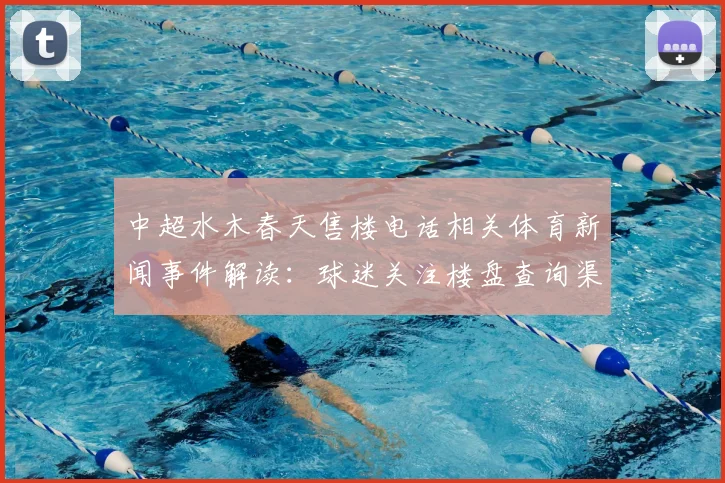 中超水木春天售楼电话相关体育新闻事件解读:球迷关注楼盘查询渠道与赛事信息更新