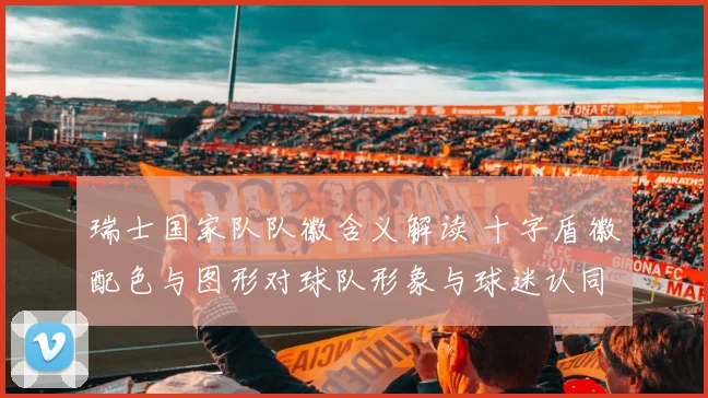 瑞士国家队队徽含义解读 十字盾徽配色与图形对球队形象与球迷认同的影响