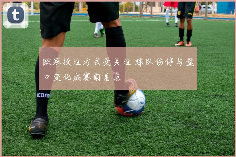 欧冠投注方式受关注 球队伤停与盘口变化成赛前看点