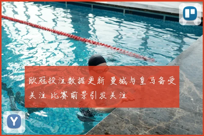 欧冠投注数据更新 曼城与皇马备受关注 比赛前景引发关注