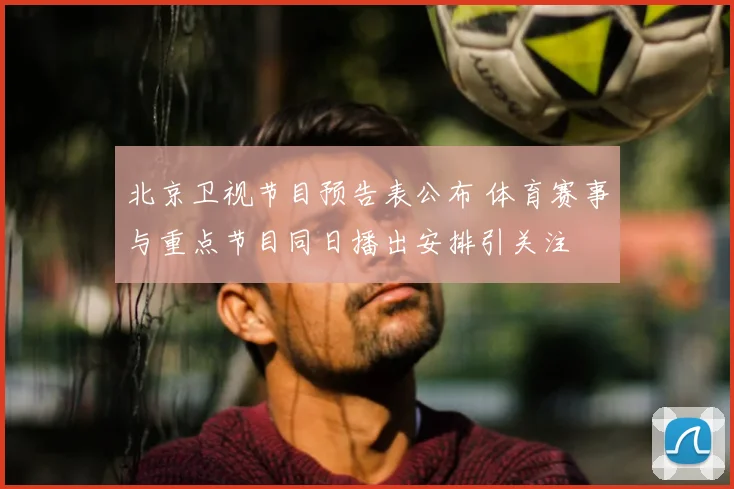 北京卫视节目预告表公布 体育赛事与重点节目同日播出安排引关注