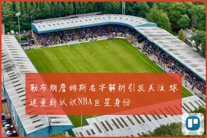 勒布朗詹姆斯名字解析引发关注 球迷重新认识NBA巨星身份