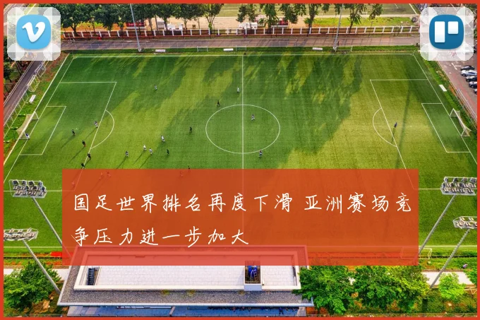 国足世界排名再度下滑 亚洲赛场竞争压力进一步加大