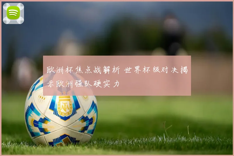 欧洲杯焦点战解析 世界杯级对决揭示欧洲强队硬实力