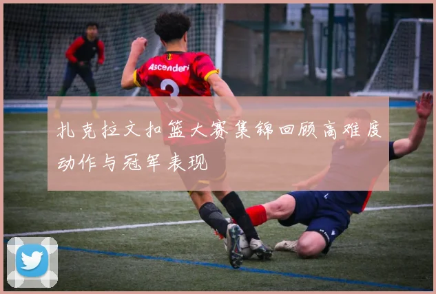 扎克拉文扣篮大赛集锦回顾高难度动作与冠军表现