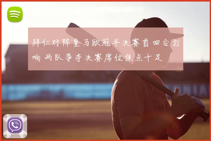 拜仁对阵皇马欧冠半决赛首回合打响 两队争夺决赛席位焦点十足