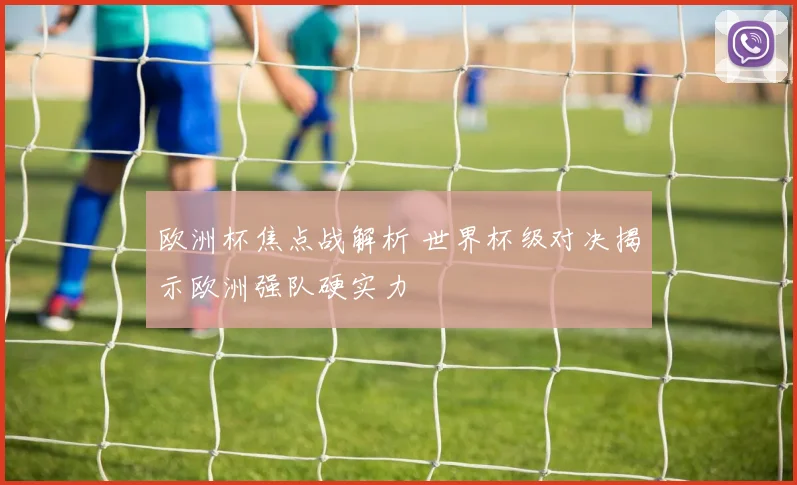欧洲杯焦点战解析 世界杯级对决揭示欧洲强队硬实力