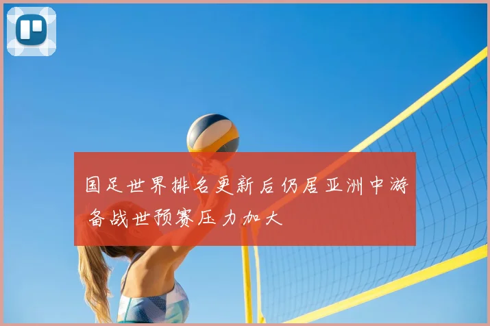 国足世界排名更新后仍居亚洲中游 备战世预赛压力加大