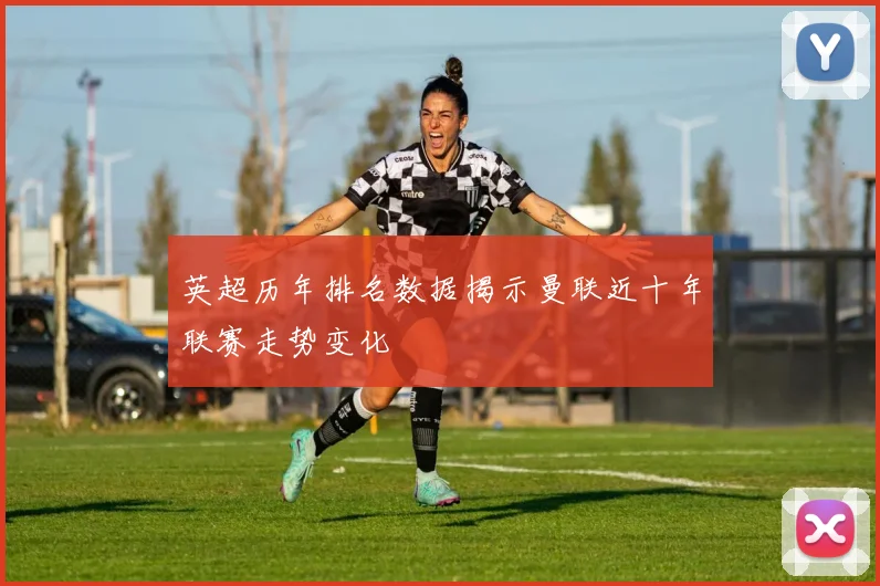 英超历年排名数据揭示曼联近十年联赛走势变化