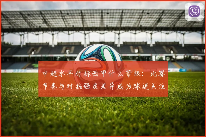 中超水平对标西甲什么等级：比赛节奏与对抗强度差异成为球迷关注焦点