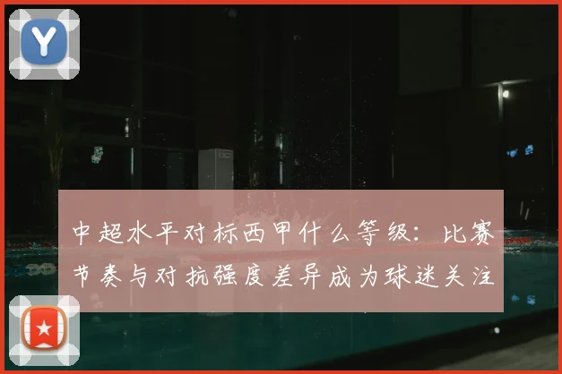 中超水平对标西甲什么等级：比赛节奏与对抗强度差异成为球迷关注焦点