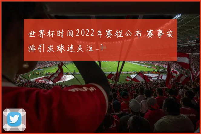 世界杯时间2022年赛程公布 赛事安排引发球迷关注_1