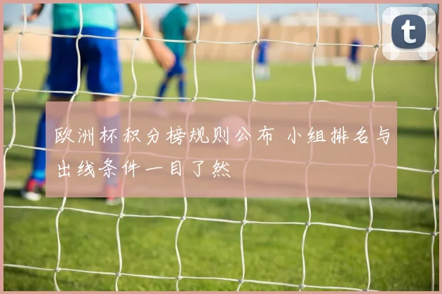 欧洲杯积分榜规则公布 小组排名与出线条件一目了然