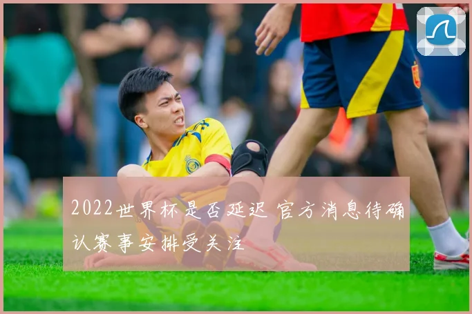 2022世界杯是否延迟 官方消息待确认赛事安排受关注