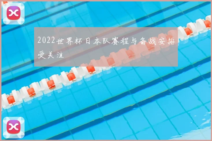 2022世界杯日本队赛程与备战安排受关注