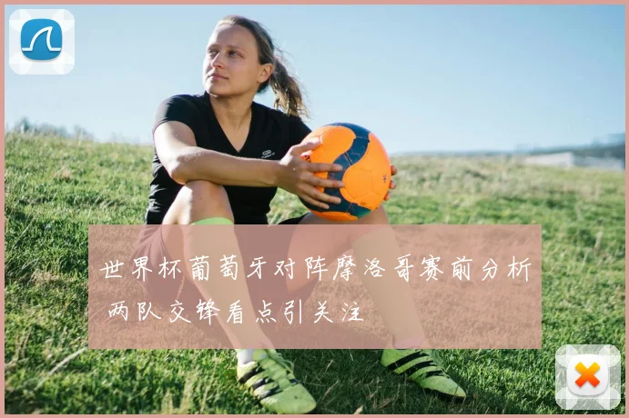 世界杯葡萄牙对阵摩洛哥赛前分析 两队交锋看点引关注