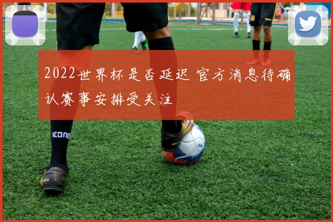 2022世界杯是否延迟 官方消息待确认赛事安排受关注
