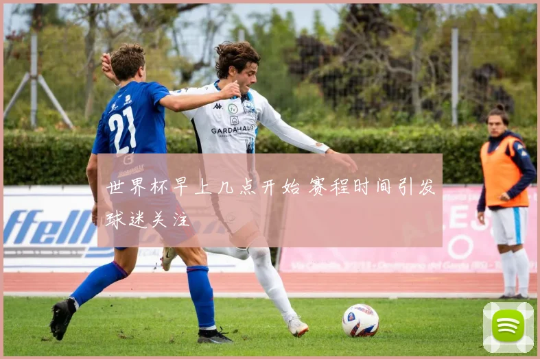 世界杯早上几点开始 赛程时间引发球迷关注