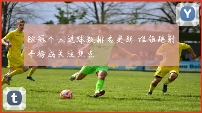 欧冠个人进球数排名更新 谁领跑射手榜成关注焦点