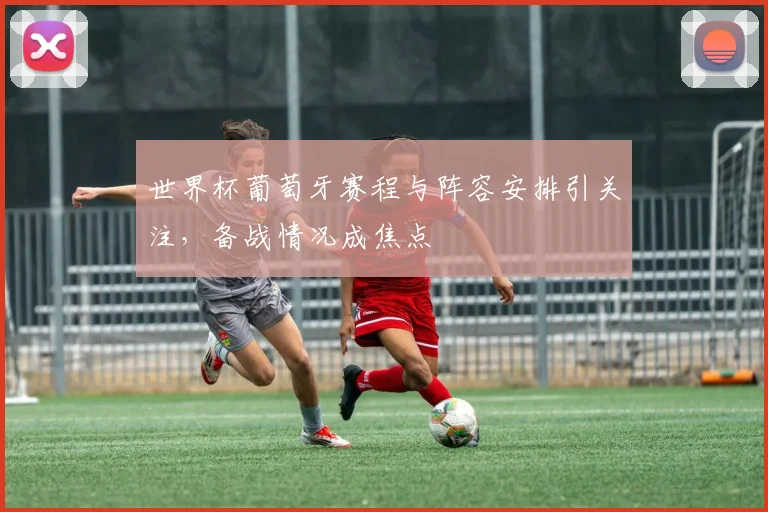 世界杯葡萄牙赛程与阵容安排引关注，备战情况成焦点