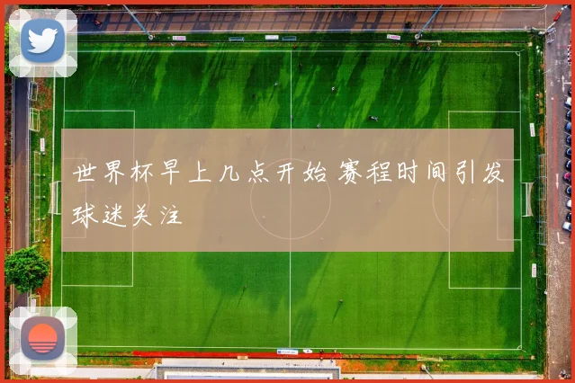 世界杯早上几点开始 赛程时间引发球迷关注
