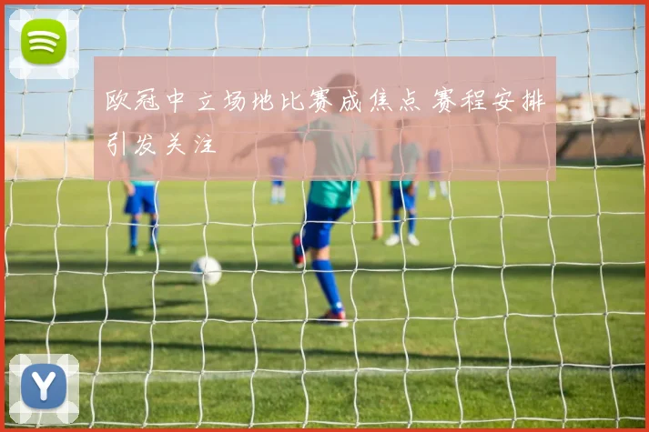 欧冠中立场地比赛成焦点 赛程安排引发关注