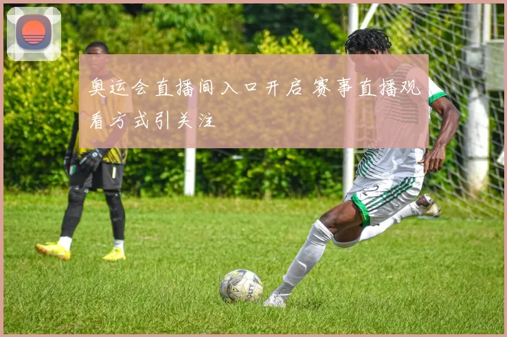 奥运会直播间入口开启 赛事直播观看方式引关注